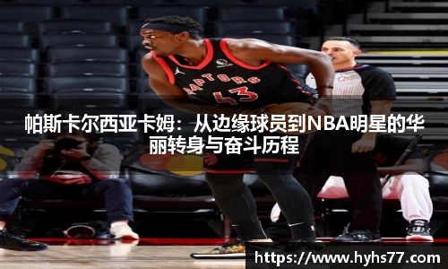 帕斯卡尔西亚卡姆：从边缘球员到NBA明星的华丽转身与奋斗历程