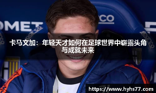 卡马文加：年轻天才如何在足球世界中崭露头角与成就未来